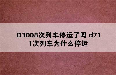 D3008次列车停运了吗 d711次列车为什么停运